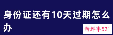 身份证还有10天过期怎么办