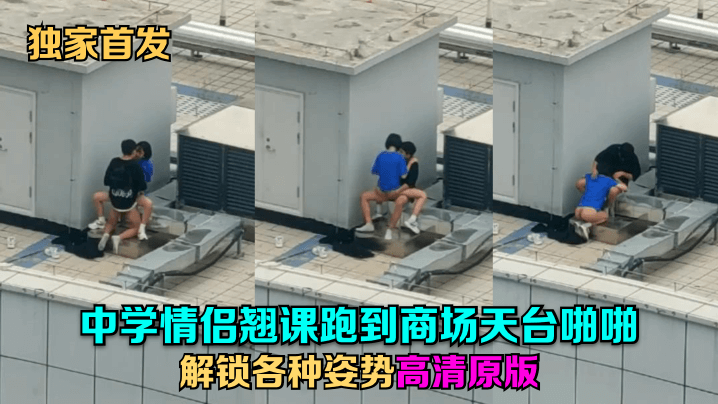 天台门事件 中学情侣翘课跑到商场天台啪啪解锁各种姿势几个围观吃瓜群众看得口干舌燥