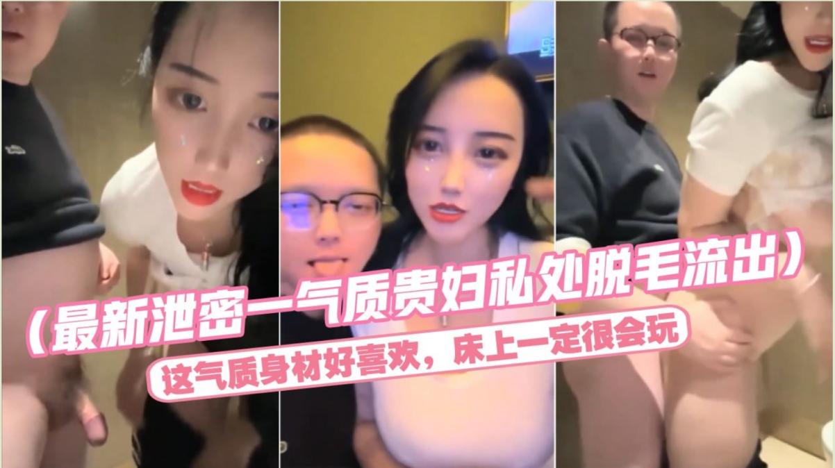 最新泄密一气质贵妇私处脱毛流出 这气质身材好喜欢，床上一定很会玩